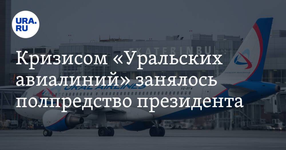 Кризисом «Уральских авиалиний» занялось полпредство президента. Главе компании дана задача