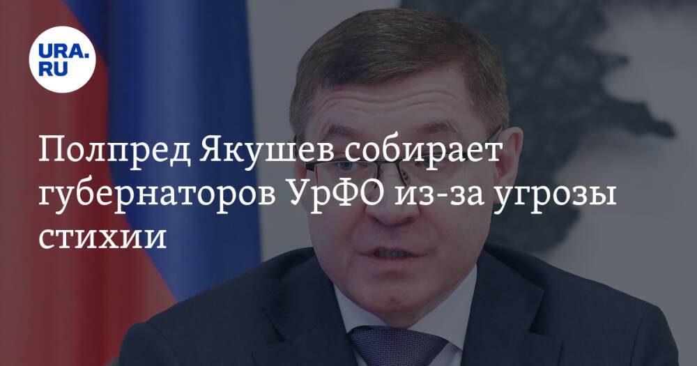 Полпред Якушев собирает губернаторов УрФО из-за угрозы стихии