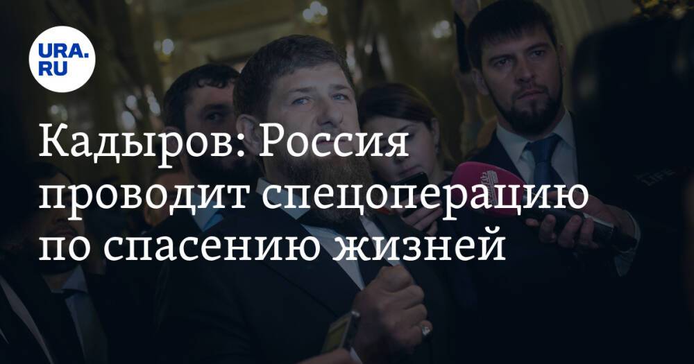 Кадыров: Россия проводит спецоперацию по спасению жизней