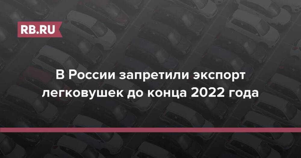 В России запретили экспорт легковушек до конца 2022 года