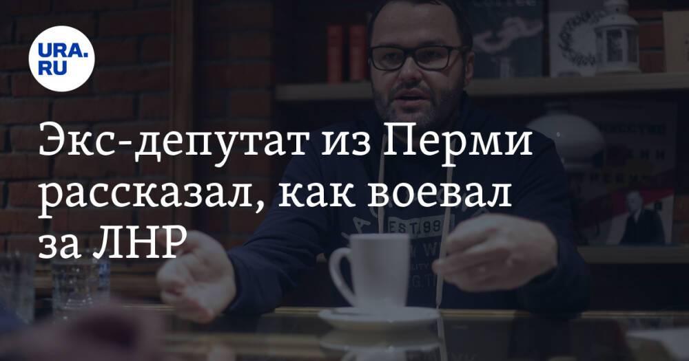 Экс-депутат из Перми рассказал, как воевал за ЛНР