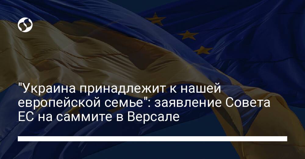 "Украина принадлежит к нашей европейской семье": заявление Совета ЕС на саммите в Версале
