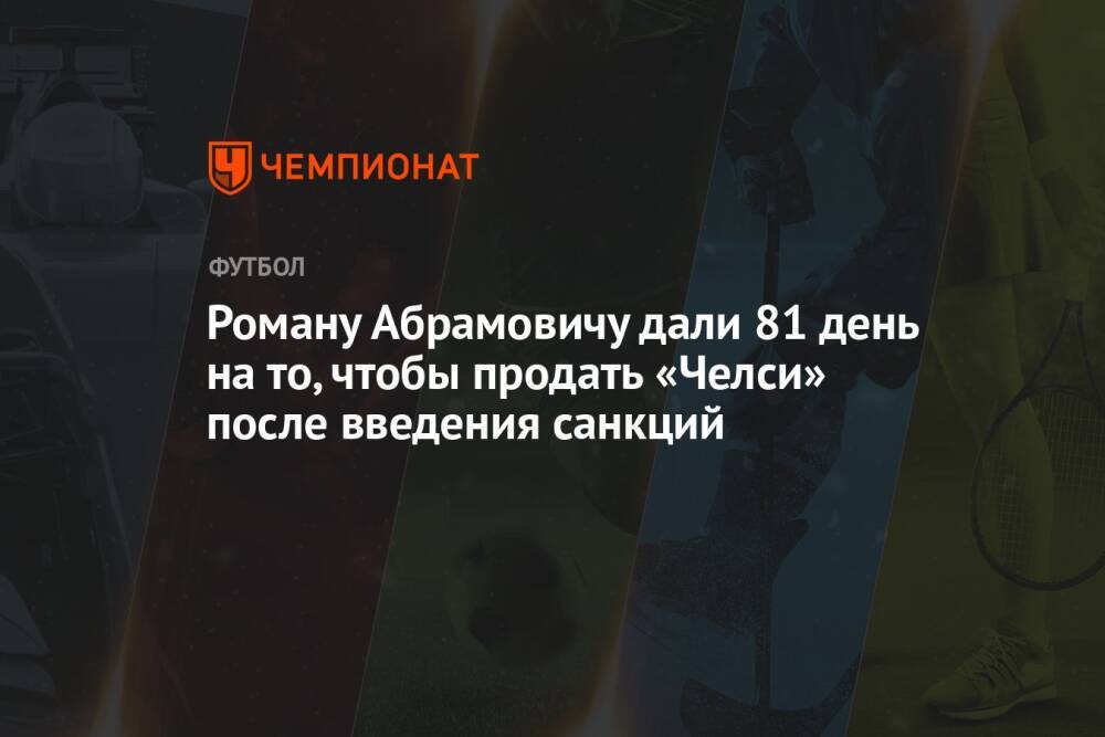 Роману Абрамовичу дали 81 день на то, чтобы продать «Челси» после введения санкций