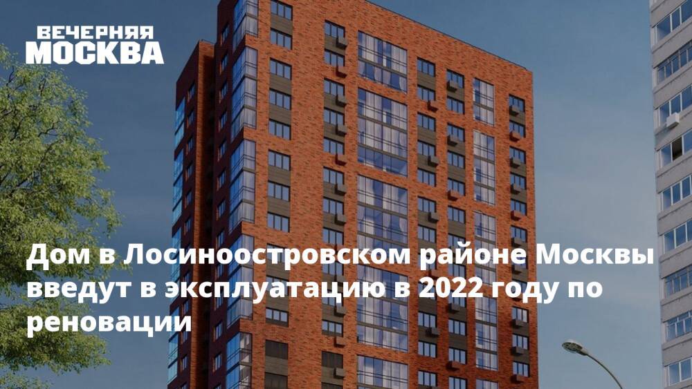 Дом в Лосиноостровском районе Москвы введут в эксплуатацию в 2022 году по реновации