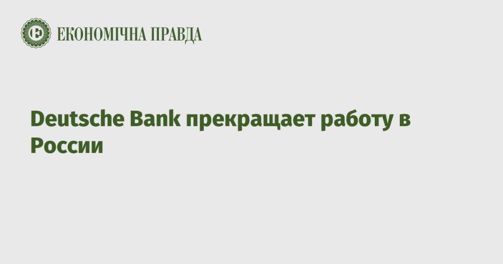 Deutsche Bank прекращает работу в России