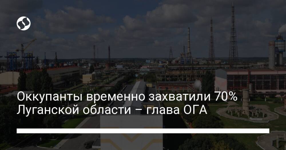 Оккупанты временно захватили 70% Луганской области – глава ОГА