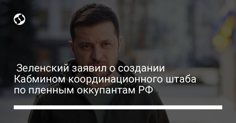 Зеленский заявил о создании Кабмином координационного штаба по пленным оккупантам РФ