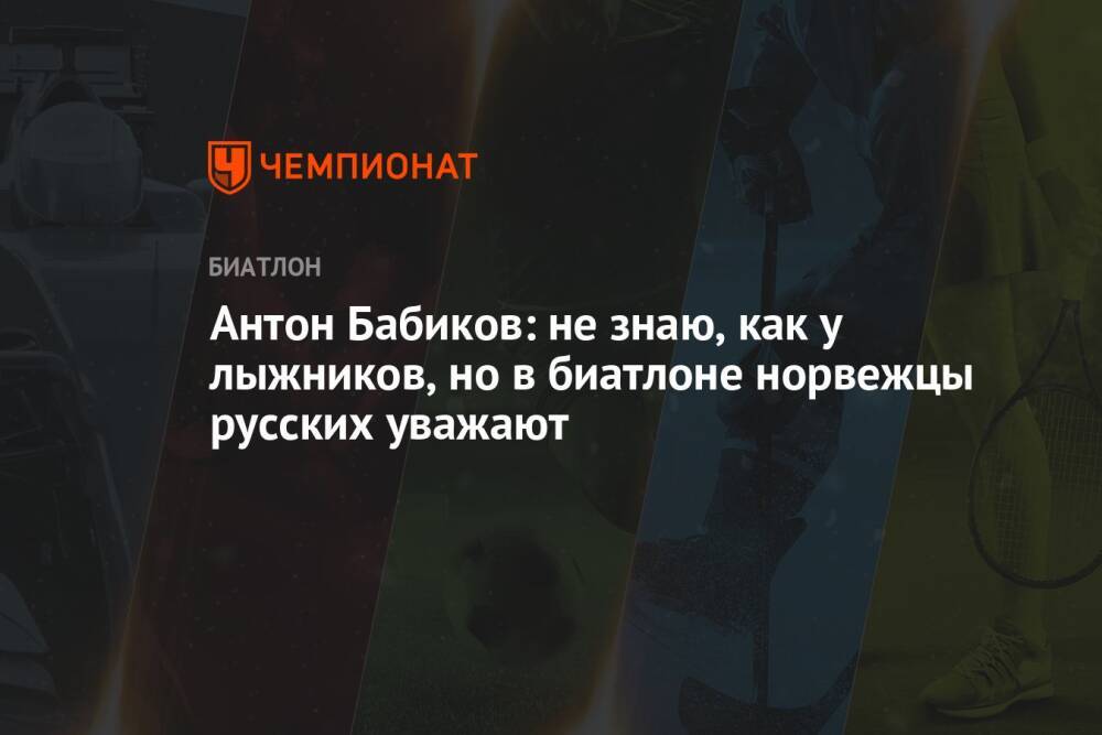 Антон Бабиков: не знаю, как у лыжников, но в биатлоне норвежцы русских уважают