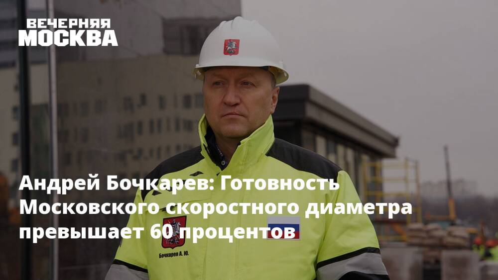 Андрей Бочкарев: Готовность Московского скоростного диаметра превышает 60 процентов