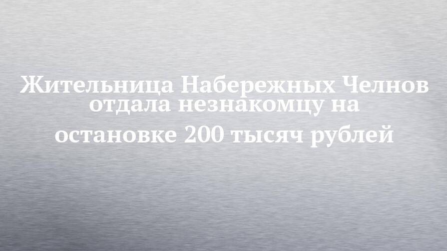 Жительница Набережных Челнов отдала незнакомцу на остановке 200 тысяч рублей