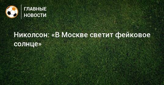 Николсон: «В Москве светит фейковое солнце»