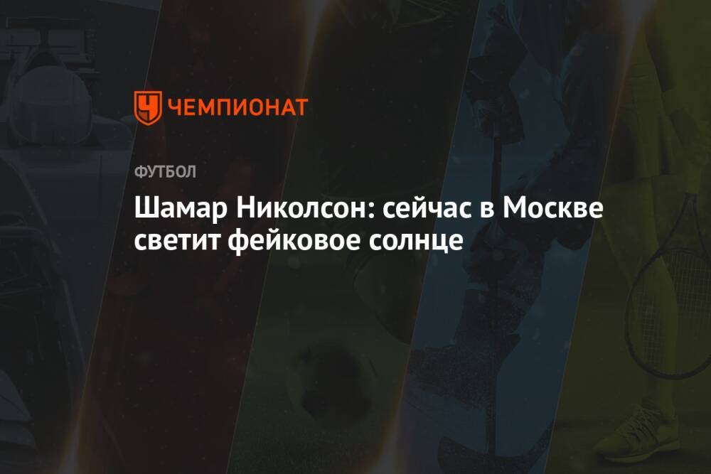 Шамар Николсон: сейчас в Москве светит фейковое солнце
