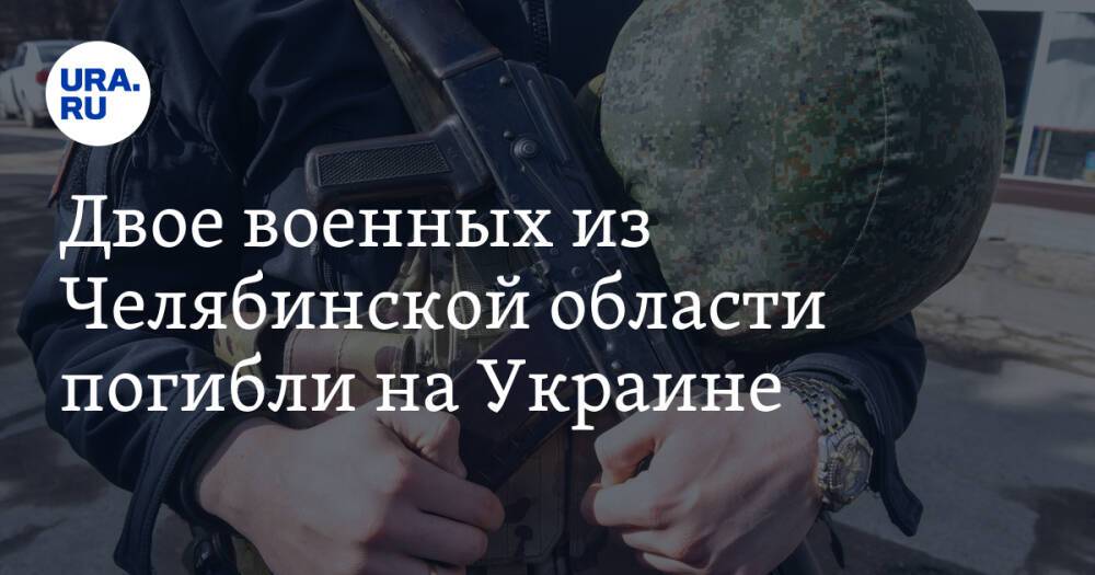 Двое военных из Челябинской области погибли на Украине