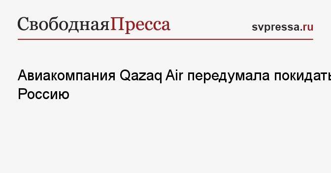 Авиакомпания Qazaq Air передумала покидать Россию