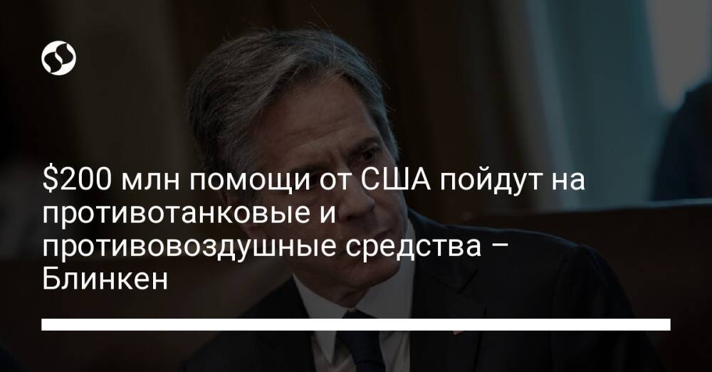 $200 млн помощи от США пойдут на противотанковые и противовоздушные средства – Блинкен