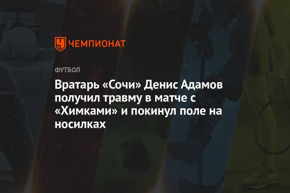 Вратарь «Сочи» Денис Адамов получил травму в матче с «Химками» и покинул поле на носилках