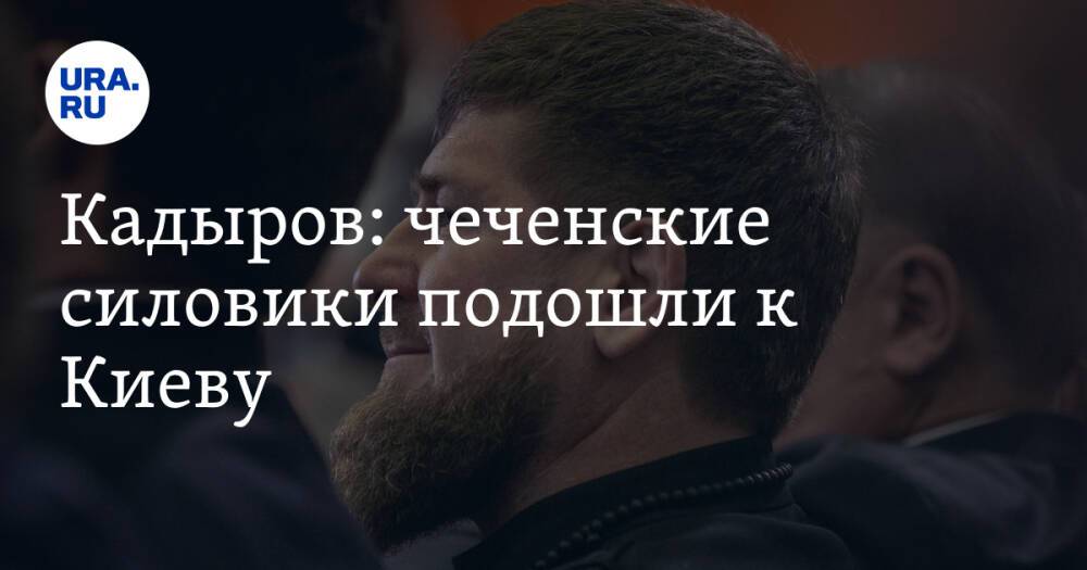 Кадыров: чеченские силовики подошли к Киеву