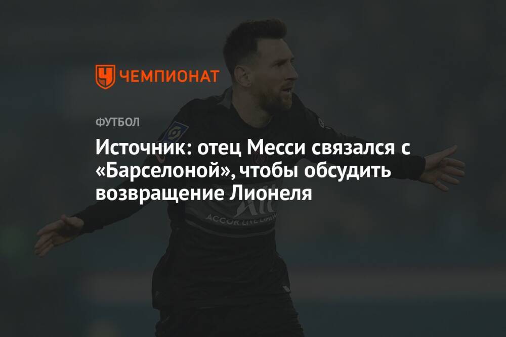 Источник: отец Месси связался с «Барселоной», чтобы обсудить возвращение Лионеля