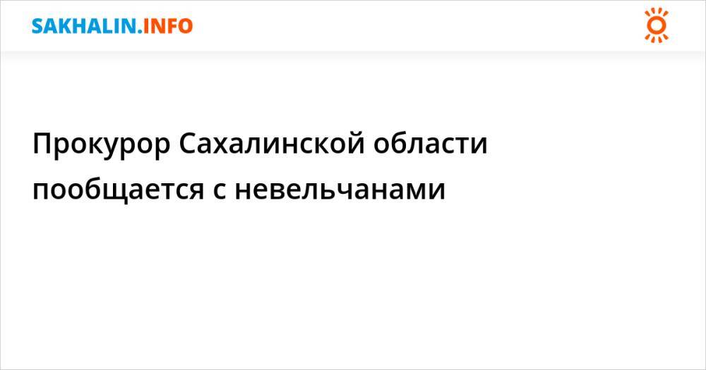 Прокурор Сахалинской области пообщается с невельчанами