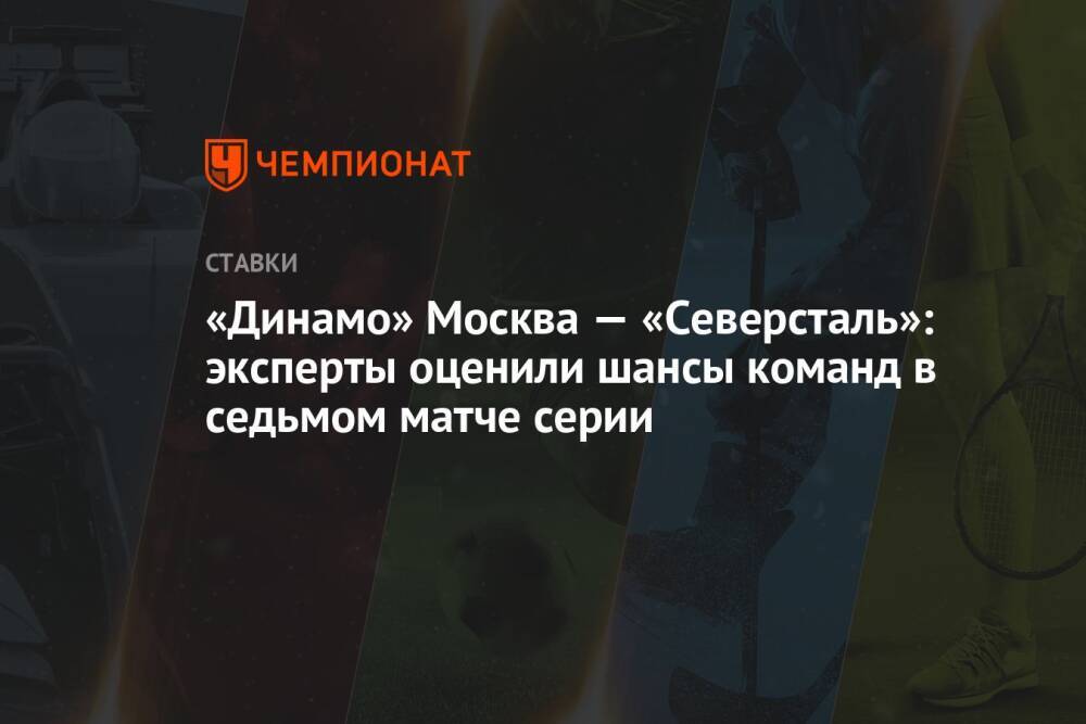 «Динамо» Москва — «Северсталь»: эксперты оценили шансы команд в седьмом матче серии