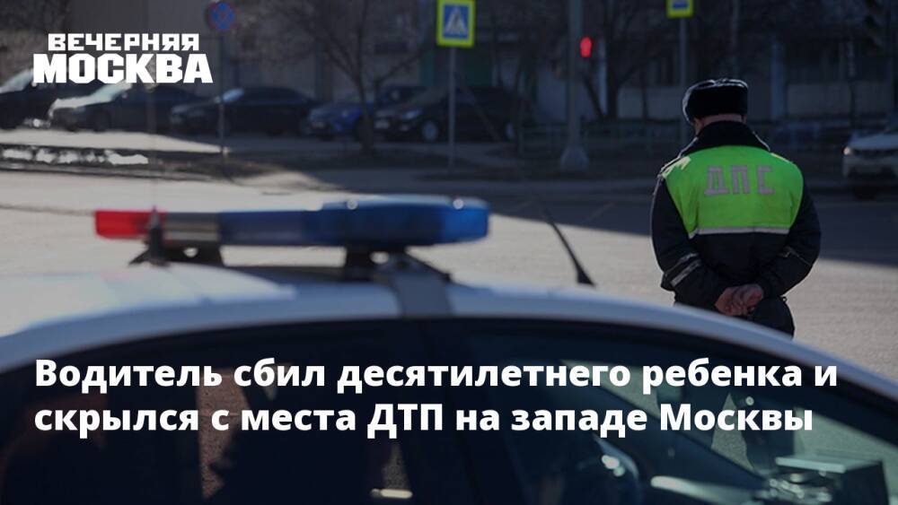 Водитель сбил десятилетнего ребенка и скрылся с места ДТП на западе Москвы