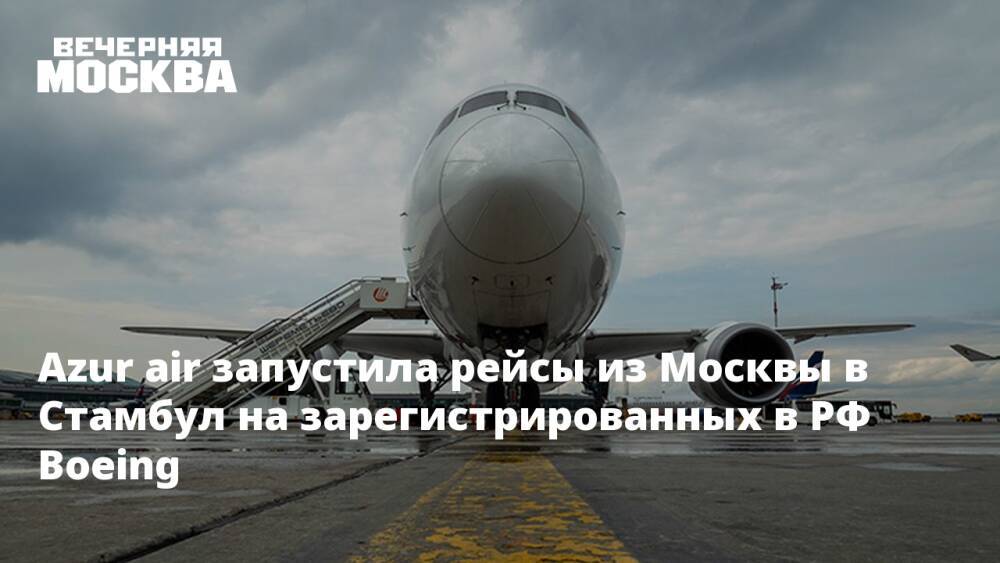 Azur air запустила рейсы из Москвы в Стамбул на зарегистрированных в РФ Boeing
