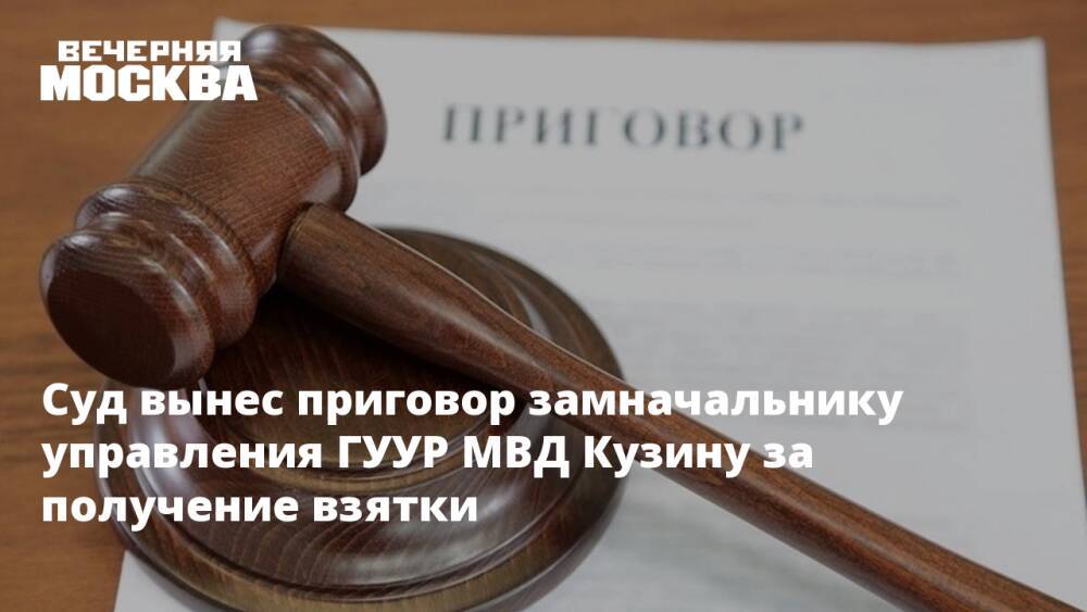 Суд вынес приговор замначальнику управления ГУУР МВД Кузину за получение взятки
