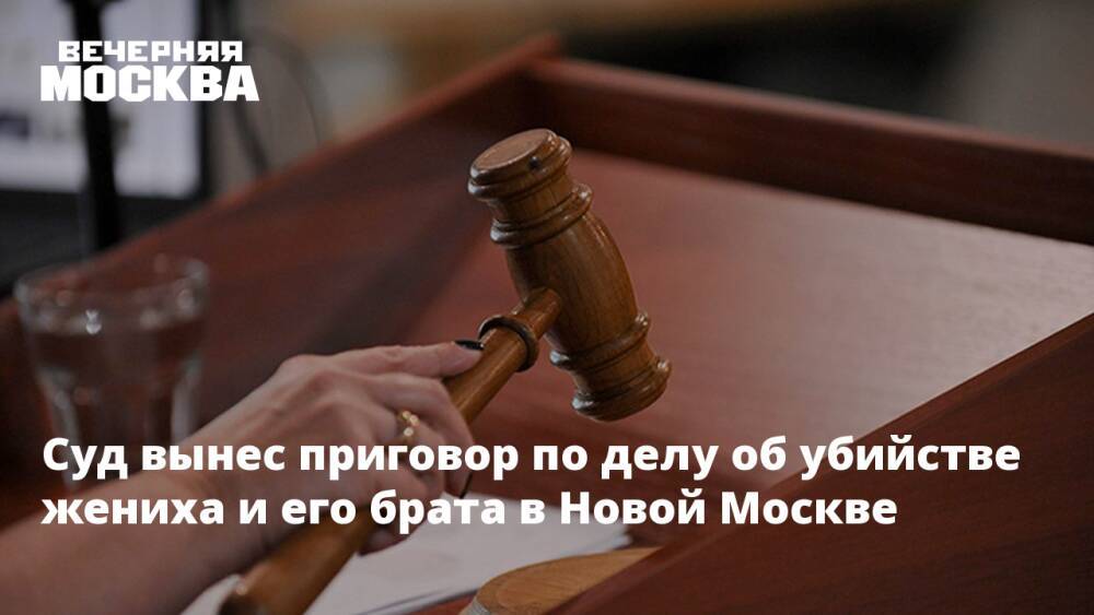 Суд вынес приговор по делу об убийстве жениха и его брата в Новой Москве