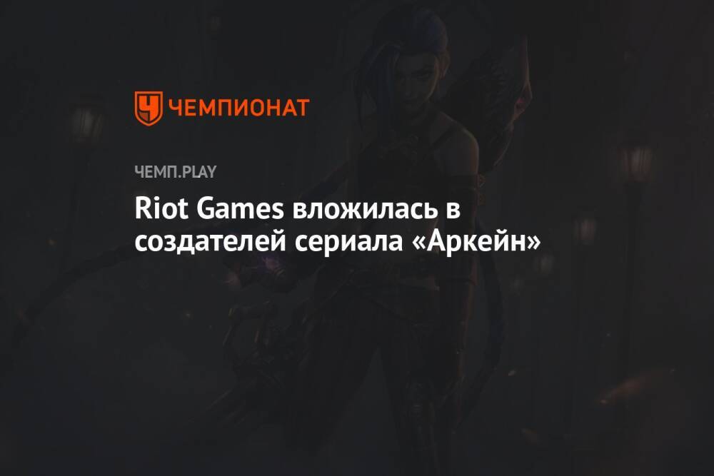 Riot Games вложилась в создателей сериала «Аркейн»