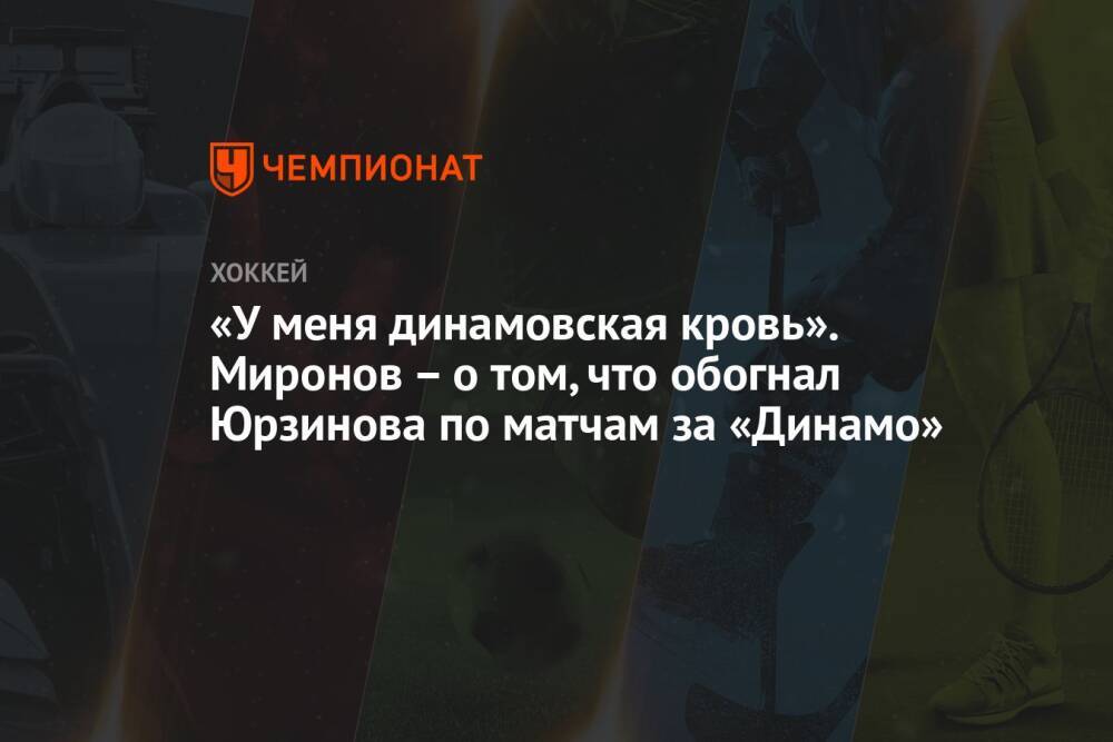 «У меня динамовская кровь». Миронов – о том, что обогнал Юрзинова по матчам за «Динамо»