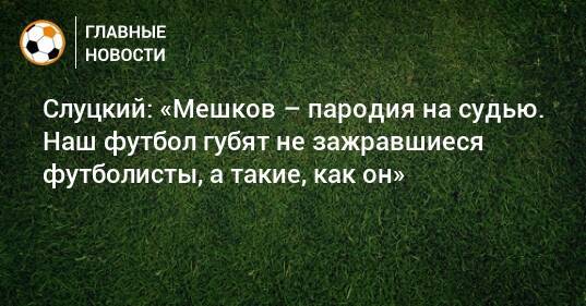 Слуцкий: «Мешков – пародия на судью. Наш футбол губят не зажравшиеся футболисты, а такие, как он»