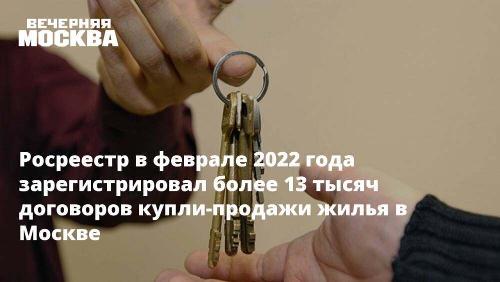 Росреестр в феврале 2022 года зарегистрировал более 13 тысяч договоров купли-продажи жилья в Москве