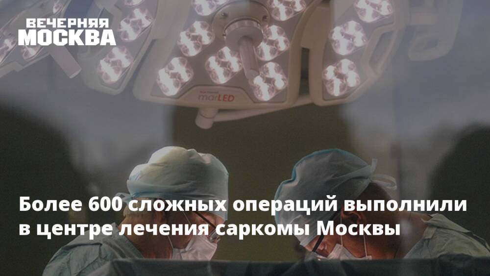 Более 600 сложных операций выполнили в центре лечения саркомы Москвы