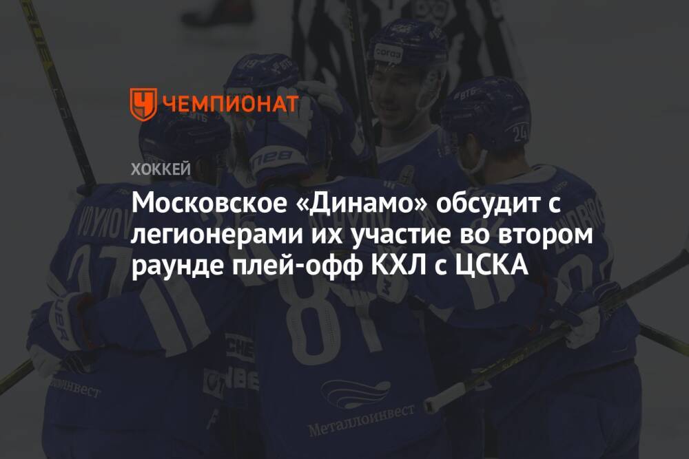 Московское «Динамо» обсудит с легионерами их участие во втором раунде плей-офф КХЛ с ЦСКА