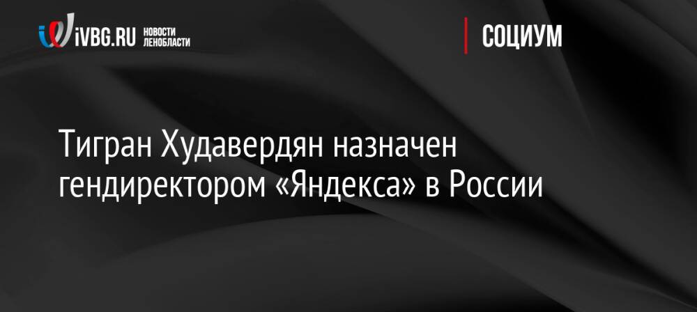 Тигран Худавердян назначен гендиректором «Яндекса» в России