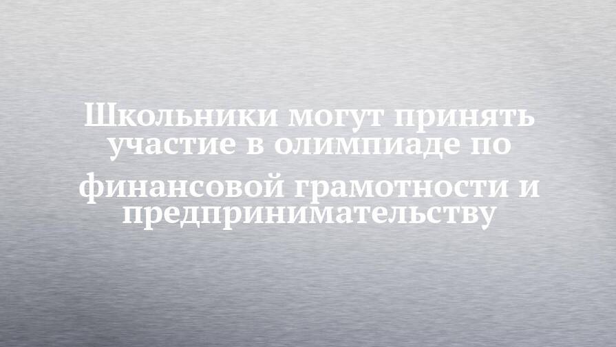 Школьники могут принять участие в олимпиаде по финансовой грамотности и предпринимательству