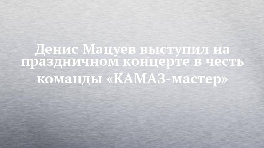 Денис Мацуев выступил на праздничном концерте в честь команды «КАМАЗ-мастер»