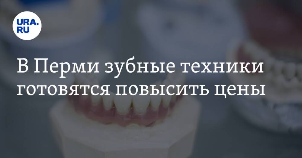 В Перми зубные техники готовятся повысить цены