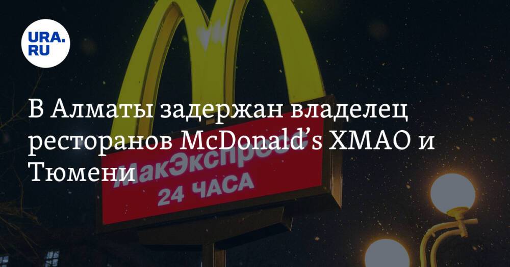 В Алматы задержан владелец ресторанов McDonald’s ХМАО и Тюмени