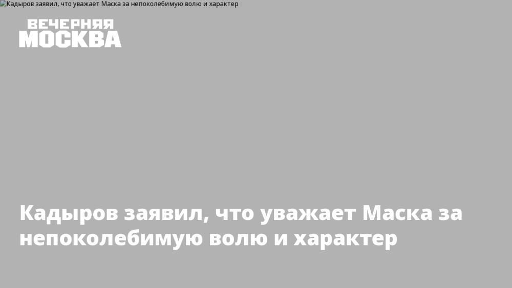 Кадыров заявил, что уважает Маска за непоколебимую волю и характер