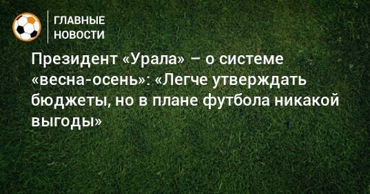 Президент «Урала» – о системе «весна-осень»: «Легче утверждать бюджеты, но в плане футбола никакой выгоды»