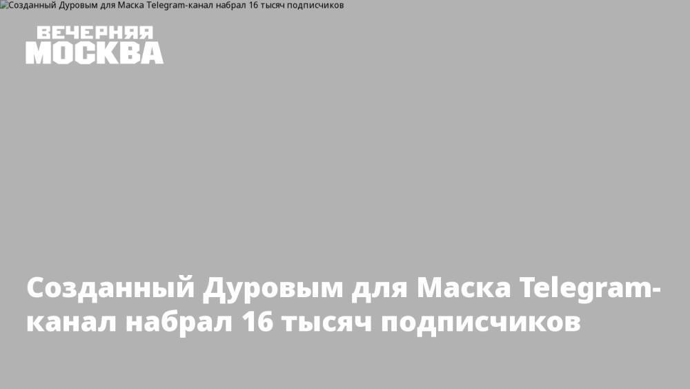 Созданный Дуровым для Маска Telegram-канал набрал 16 тысяч подписчиков