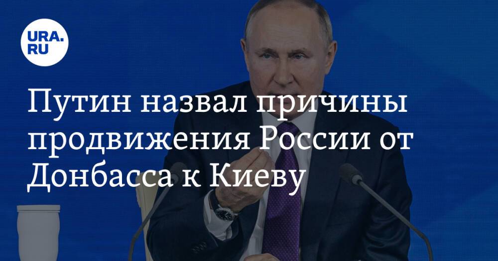 Путин назвал причины продвижения России от Донбасса к Киеву