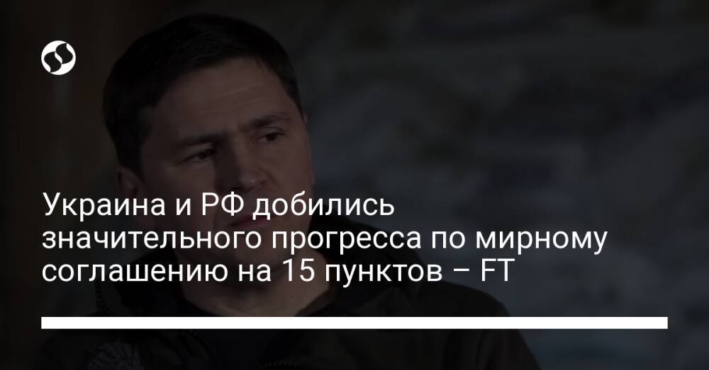 Украина и РФ добились значительного прогресса по мирному соглашению на 15 пунктов – FT