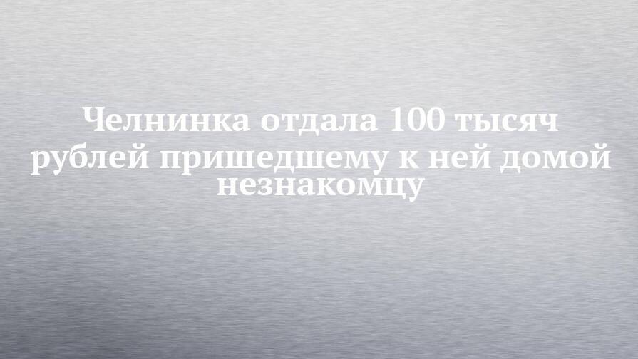 Челнинка отдала 100 тысяч рублей пришедшему к ней домой незнакомцу