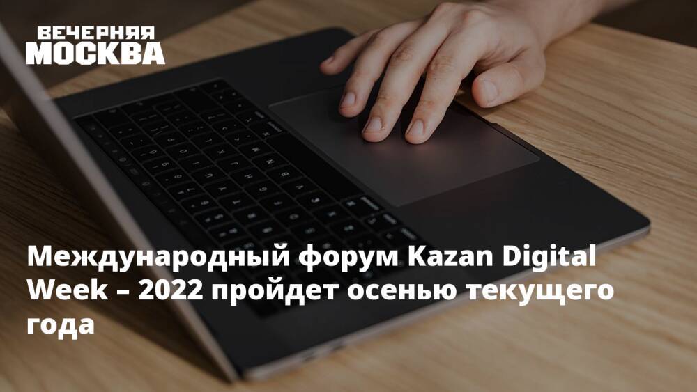 Международный форум Kazan Digital Week – 2022 пройдет осенью текущего года