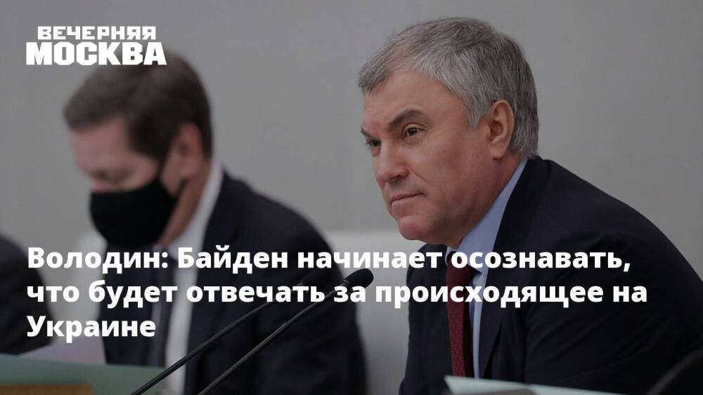 Володин: Байден начинает осознавать, что будет отвечать за происходящее на Украине