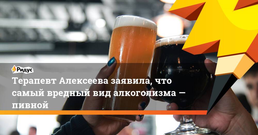 Терапевт Алексеева заявила, что самый вредный вид алкоголизма— пивной