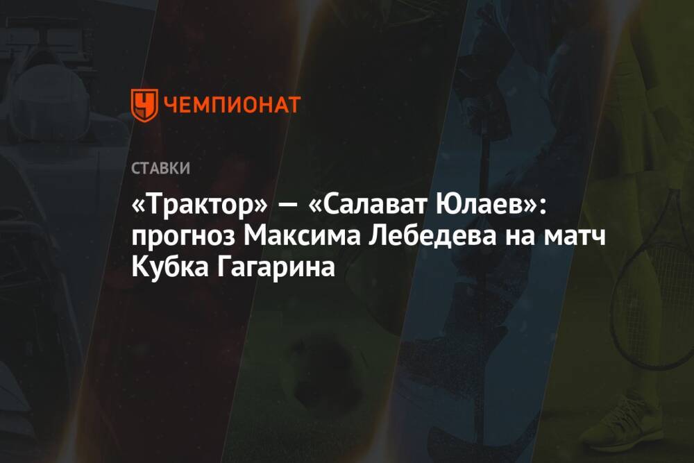 «Трактор» — «Салават Юлаев»: прогноз Максима Лебедева на матч Кубка Гагарина