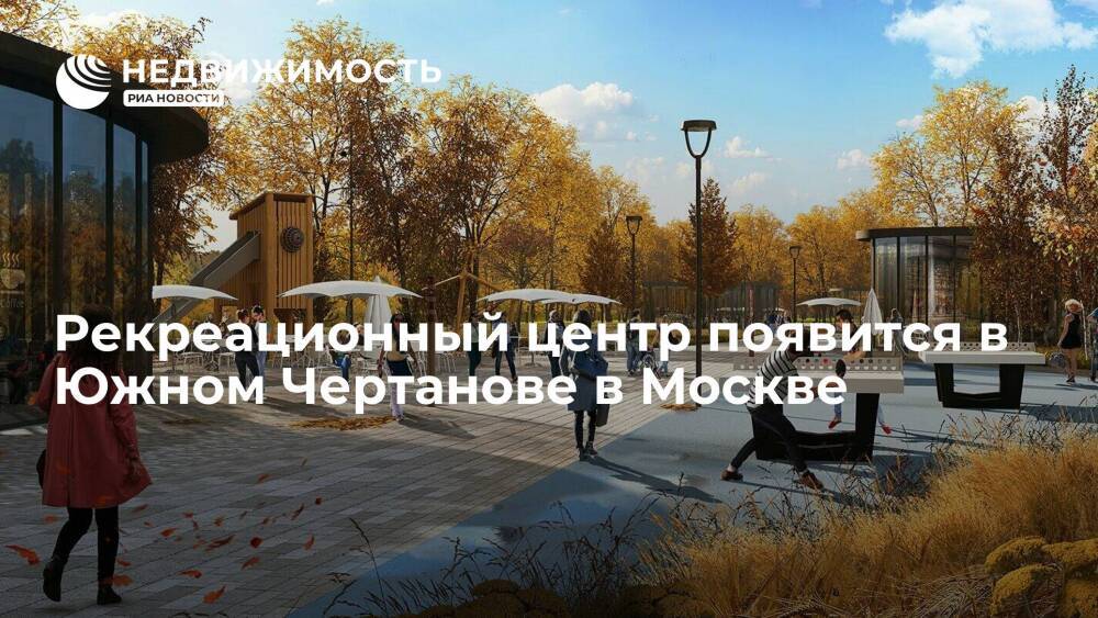 Департамент капремонта Москвы: в Южном Чертанове появится рекреационный центр